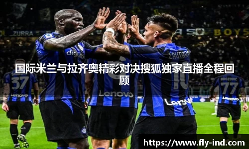国际米兰与拉齐奥精彩对决搜狐独家直播全程回顾