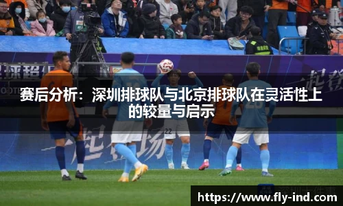 赛后分析：深圳排球队与北京排球队在灵活性上的较量与启示