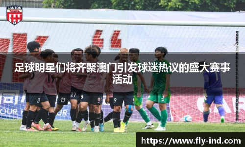 足球明星们将齐聚澳门引发球迷热议的盛大赛事活动