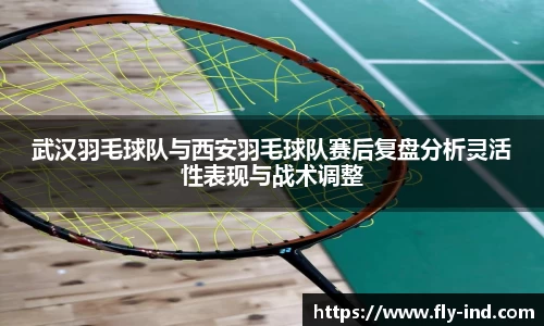 武汉羽毛球队与西安羽毛球队赛后复盘分析灵活性表现与战术调整