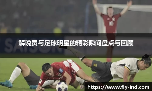 解说员与足球明星的精彩瞬间盘点与回顾