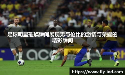 足球明星璀璨瞬间展现无与伦比的激情与荣耀的精彩瞬间