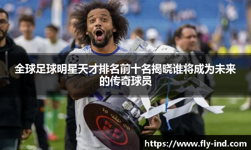 全球足球明星天才排名前十名揭晓谁将成为未来的传奇球员